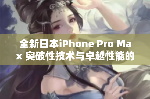 全新日本iPhone Pro Max 突破性技术与卓越性能的结合