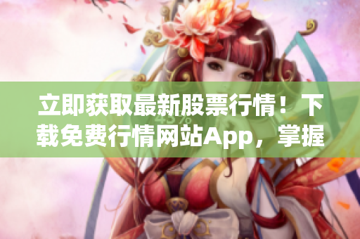 立即获取最新股票行情！下载免费行情网站App，掌握全面股市资讯！