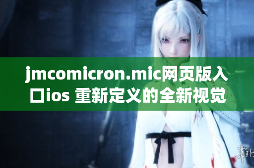 jmcomicron.mic网页版入口ios 重新定义的全新视觉体验