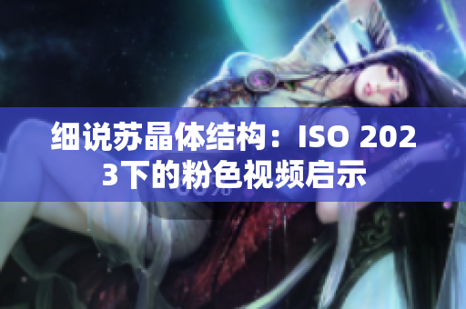 细说苏晶体结构：ISO 2023下的粉色视频启示