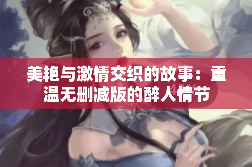 美艳与激情交织的故事：重温无删减版的醉人情节