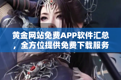 黄金网站免费APP软件汇总，全方位提供免费下载服务【节约流量，便捷高效】