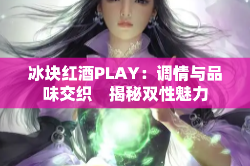 冰块红酒PLAY：调情与品味交织　揭秘双性魅力