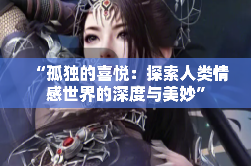 “孤独的喜悦：探索人类情感世界的深度与美妙”