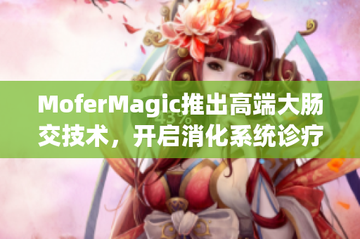 MoferMagic推出高端大肠交技术，开启消化系统诊疗新纪元