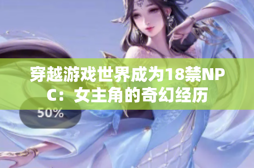 穿越游戏世界成为18禁NPC：女主角的奇幻经历