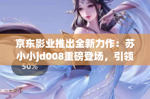 京东影业推出全新力作：苏小小jd008重磅登场，引领全新IP创作风潮