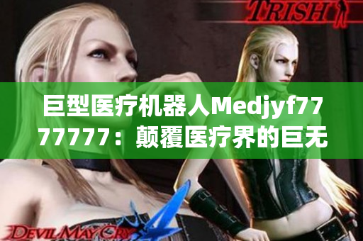 巨型医疗机器人Medjyf7777777：颠覆医疗界的巨无霸助手