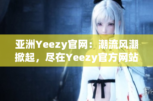 亚洲Yeezy官网：潮流风潮掀起，尽在Yeezy官方网站