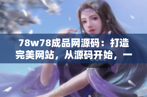 78w78成品网源码：打造完美网站，从源码开始，一切从这里开始！