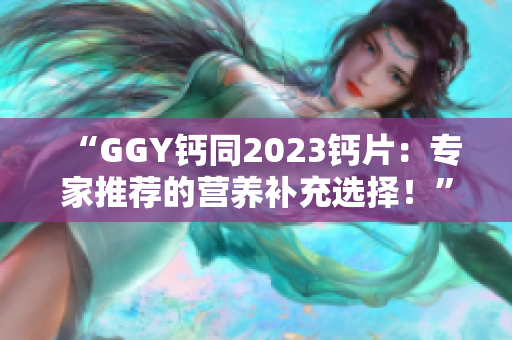 “GGY钙同2023钙片：专家推荐的营养补充选择！”