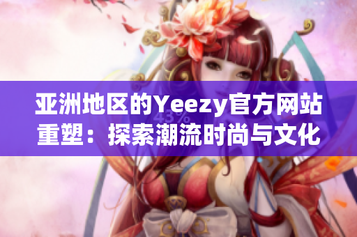 亚洲地区的Yeezy官方网站重塑：探索潮流时尚与文化交融