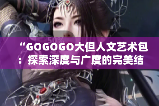 “GOGOGO大但人文艺术包：探索深度与广度的完美结合”