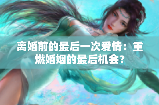 离婚前的最后一次爱情：重燃婚姻的最后机会？