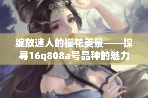 绽放迷人的樱花美景——探寻16q808a号品种的魅力