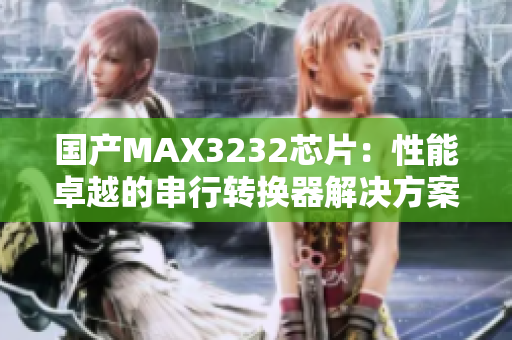 国产MAX3232芯片：性能卓越的串行转换器解决方案