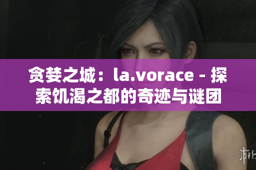 贪婪之城：la.vorace - 探索饥渴之都的奇迹与谜团