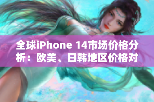 全球iPhone 14市场价格分析：欧美、日韩地区价格对比