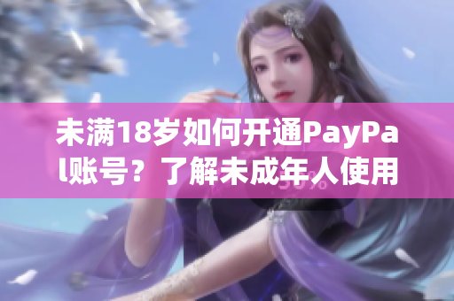 未满18岁如何开通PayPal账号？了解未成年人使用PayPal的策略与方法