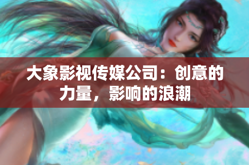 大象影视传媒公司：创意的力量，影响的浪潮