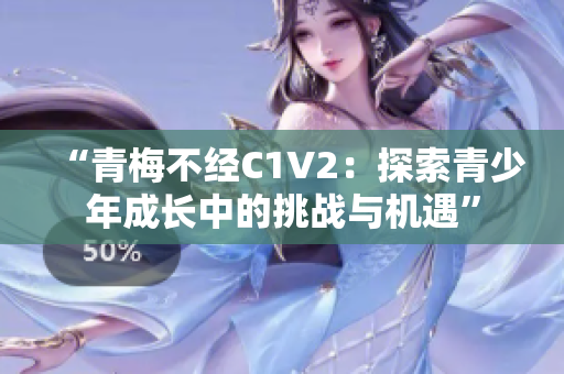 “青梅不经C1V2：探索青少年成长中的挑战与机遇”