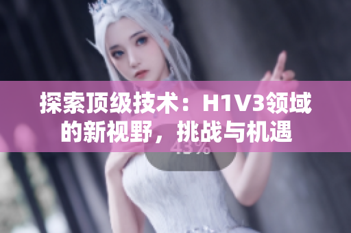 探索顶级技术：H1V3领域的新视野，挑战与机遇