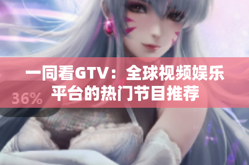 一同看GTV：全球视频娱乐平台的热门节目推荐