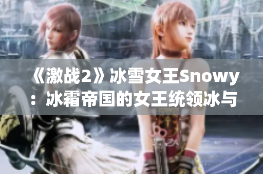 《激战2》冰雪女王Snowy：冰霜帝国的女王统领冰与雪