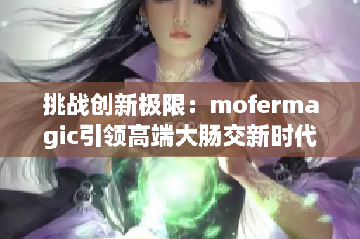 挑战创新极限：mofermagic引领高端大肠交新时代