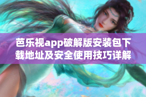 芭乐视app破解版安装包下载地址及安全使用技巧详解