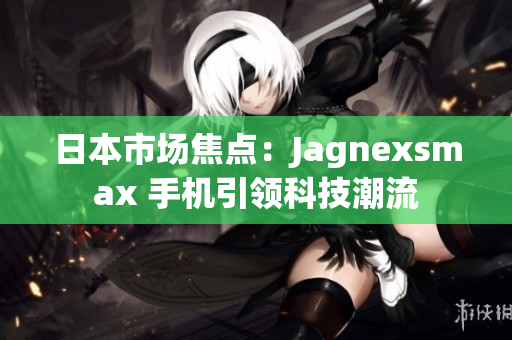 日本市场焦点：Jagnexsmax 手机引领科技潮流