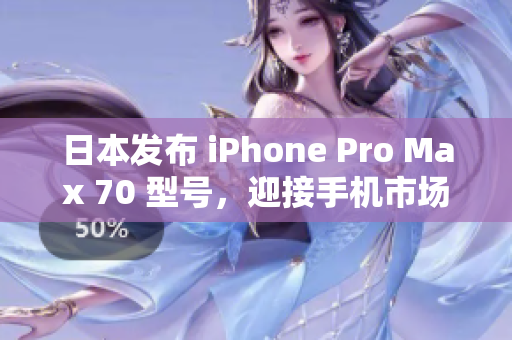 日本发布 iPhone Pro Max 70 型号，迎接手机市场新篇章