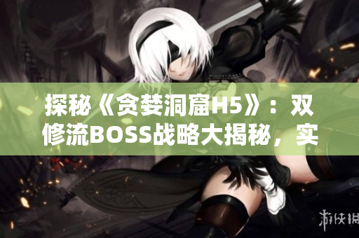 探秘《贪婪洞窟H5》：双修流BOSS战略大揭秘，实用攻略详解