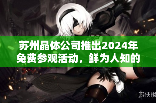 苏州晶体公司推出2024年免费参观活动，鲜为人知的行业内幕揭秘