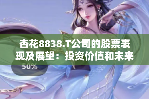 杏花8838.T公司的股票表现及展望：投资价值和未来趋势分析