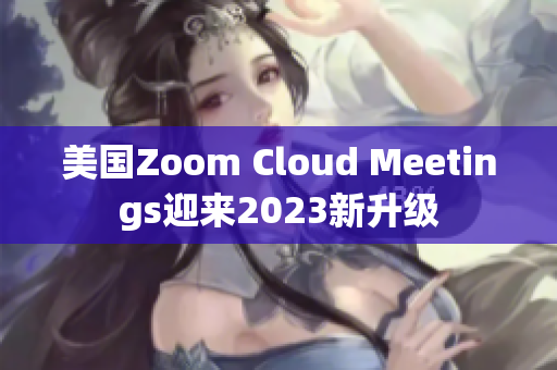 美国Zoom Cloud Meetings迎来2023新升级