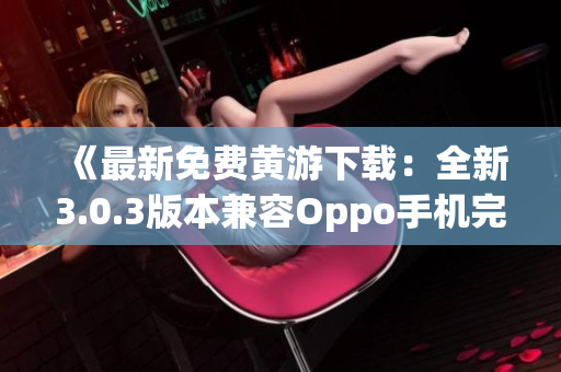 《最新免费黄游下载：全新3.0.3版本兼容Oppo手机完全指南》