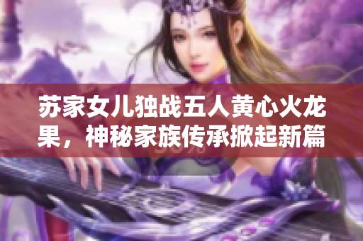 苏家女儿独战五人黄心火龙果，神秘家族传承掀起新篇章