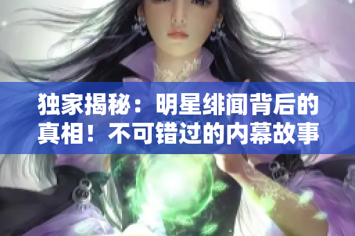 独家揭秘：明星绯闻背后的真相！不可错过的内幕故事！