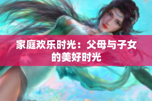 家庭欢乐时光：父母与子女的美好时光