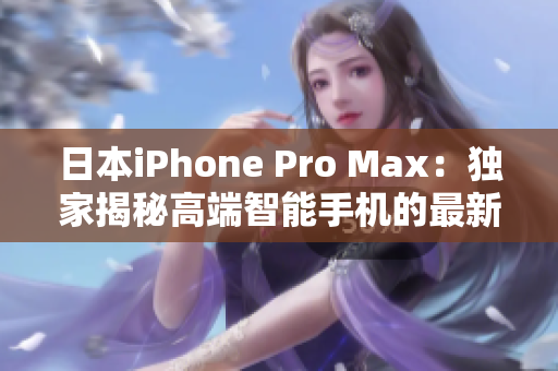 日本iPhone Pro Max：独家揭秘高端智能手机的最新功能及技术创新