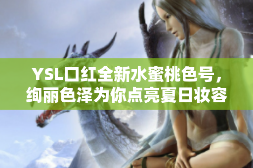 YSL口红全新水蜜桃色号，绚丽色泽为你点亮夏日妆容