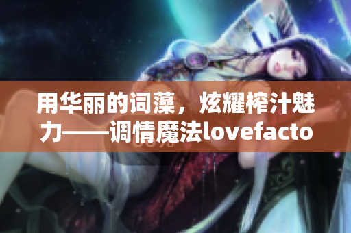 用华丽的词藻，炫耀榨汁魅力——调情魔法lovefactor!