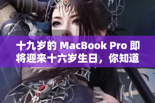 十九岁的 MacBook Pro 即将迎来十六岁生日，你知道它的成长历程吗？