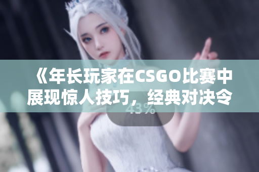 《年长玩家在CSGO比赛中展现惊人技巧，经典对决令人瞩目》