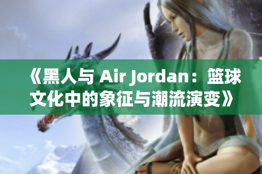 《黑人与 Air Jordan：篮球文化中的象征与潮流演变》