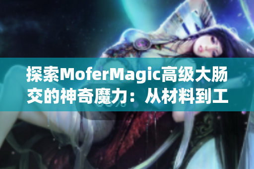 探索MoferMagic高级大肠交的神奇魔力：从材料到工艺的完美融合