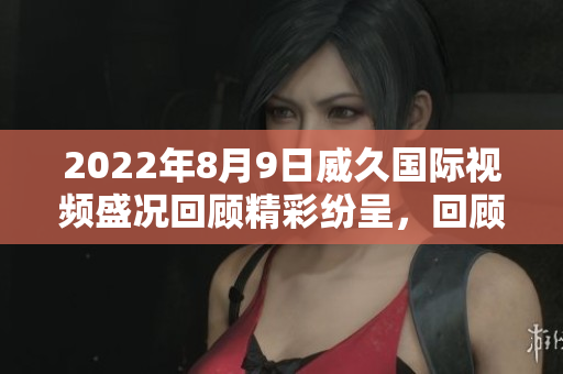 2022年8月9日威久国际视频盛况回顾精彩纷呈，回顾经典瞬间