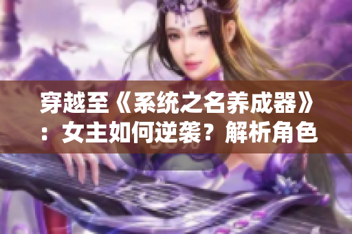 穿越至《系统之名养成器》：女主如何逆袭？解析角色成长与情感纠葛