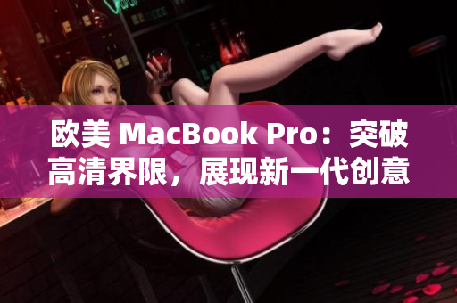 欧美 MacBook Pro：突破高清界限，展现新一代创意魅力